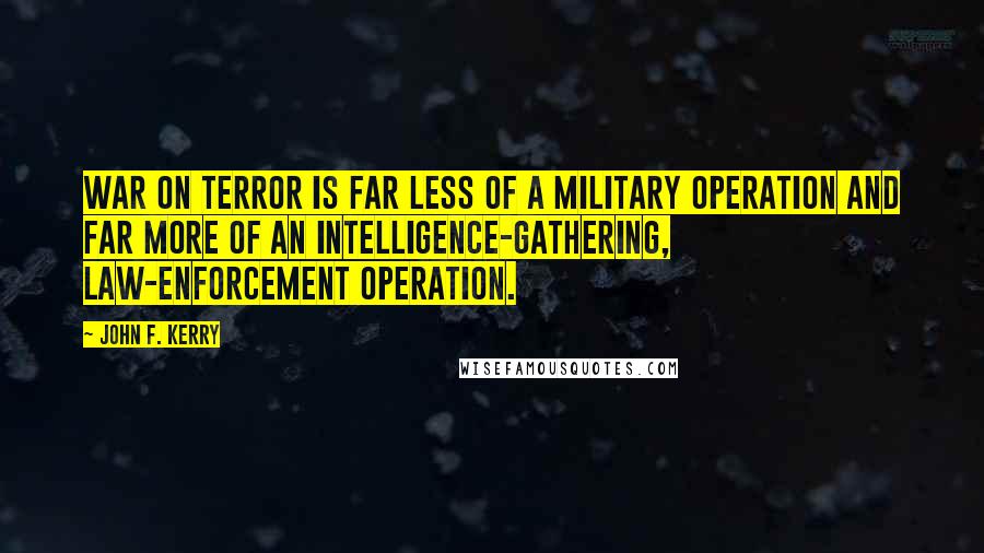 John F. Kerry Quotes: War on terror is far less of a military operation and far more of an intelligence-gathering, law-enforcement operation.