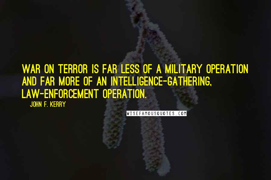 John F. Kerry Quotes: War on terror is far less of a military operation and far more of an intelligence-gathering, law-enforcement operation.