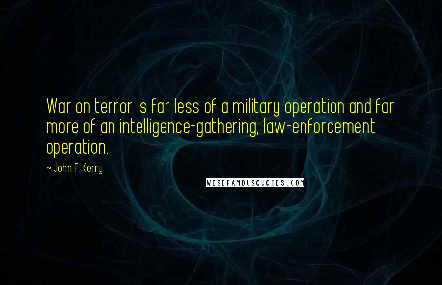 John F. Kerry Quotes: War on terror is far less of a military operation and far more of an intelligence-gathering, law-enforcement operation.