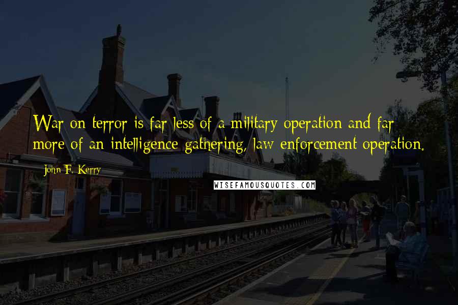 John F. Kerry Quotes: War on terror is far less of a military operation and far more of an intelligence-gathering, law-enforcement operation.