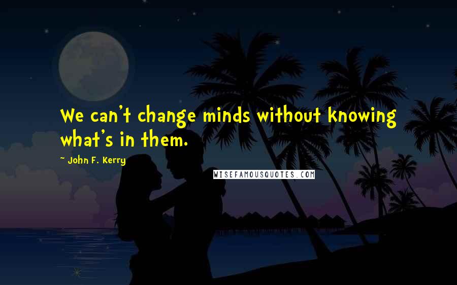 John F. Kerry Quotes: We can't change minds without knowing what's in them.