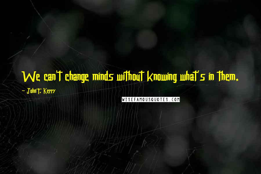 John F. Kerry Quotes: We can't change minds without knowing what's in them.