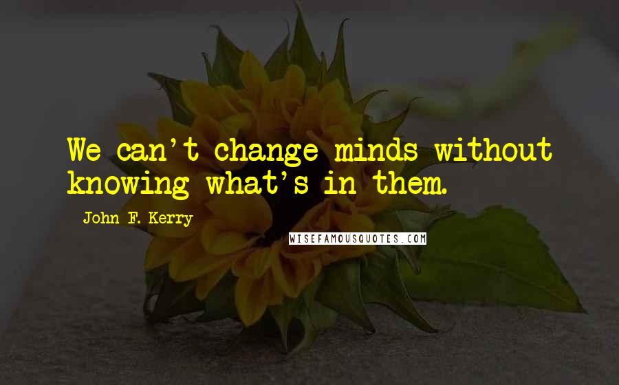 John F. Kerry Quotes: We can't change minds without knowing what's in them.