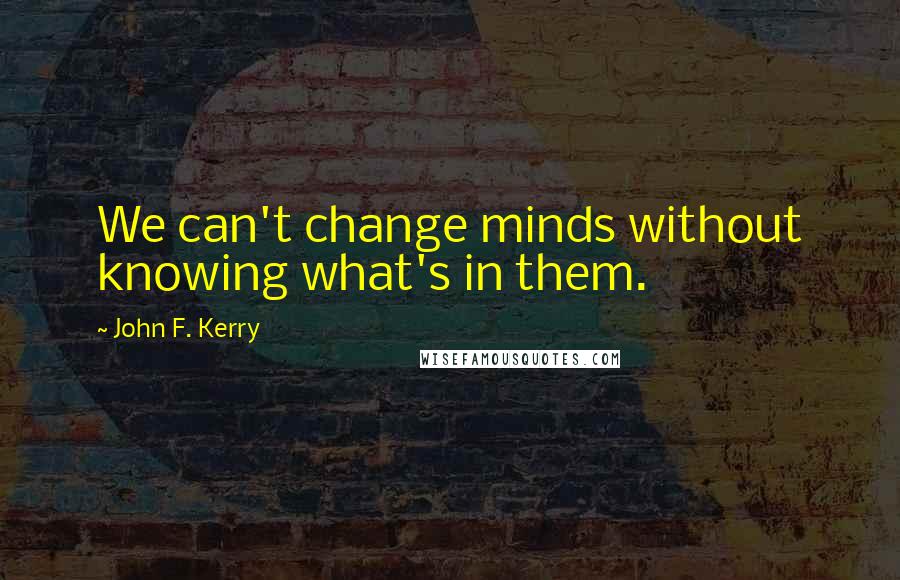 John F. Kerry Quotes: We can't change minds without knowing what's in them.