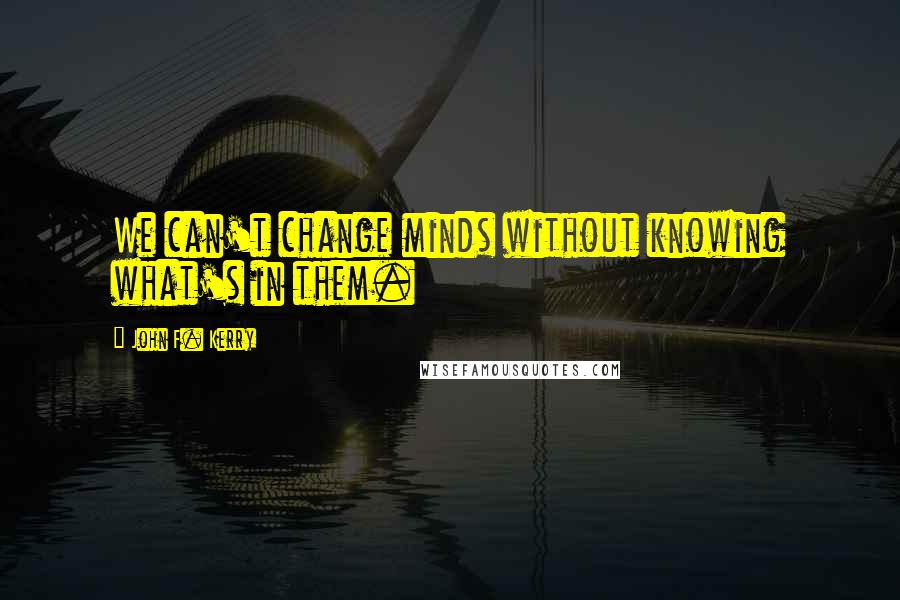 John F. Kerry Quotes: We can't change minds without knowing what's in them.