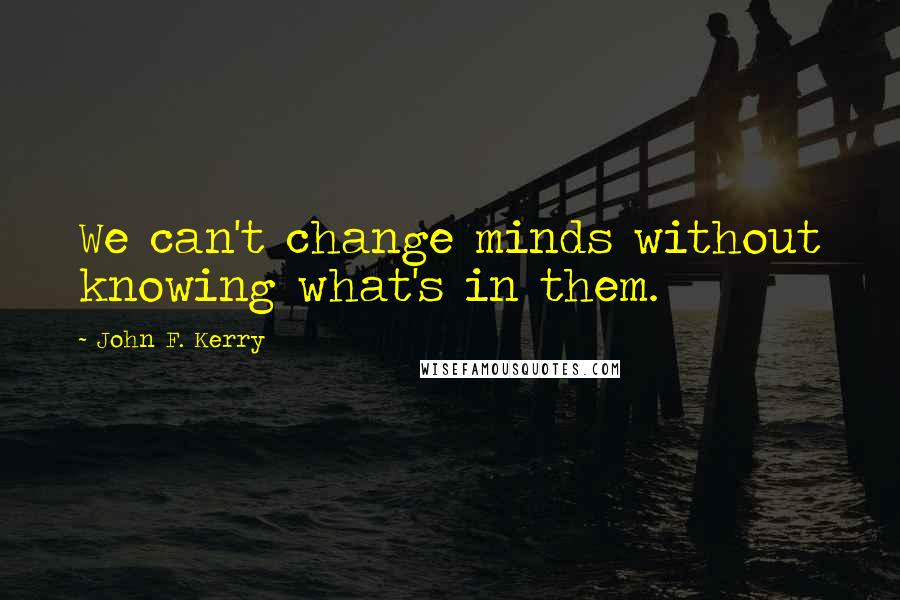 John F. Kerry Quotes: We can't change minds without knowing what's in them.