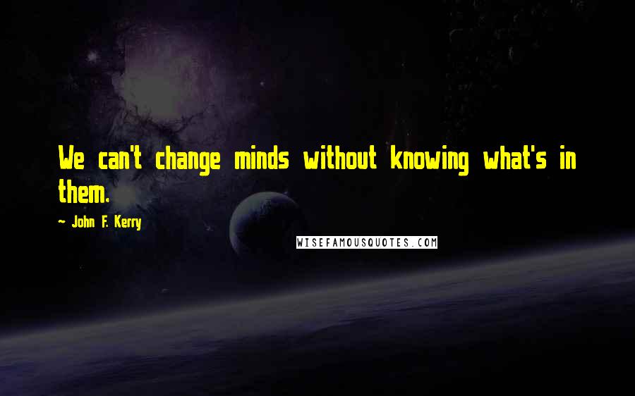 John F. Kerry Quotes: We can't change minds without knowing what's in them.