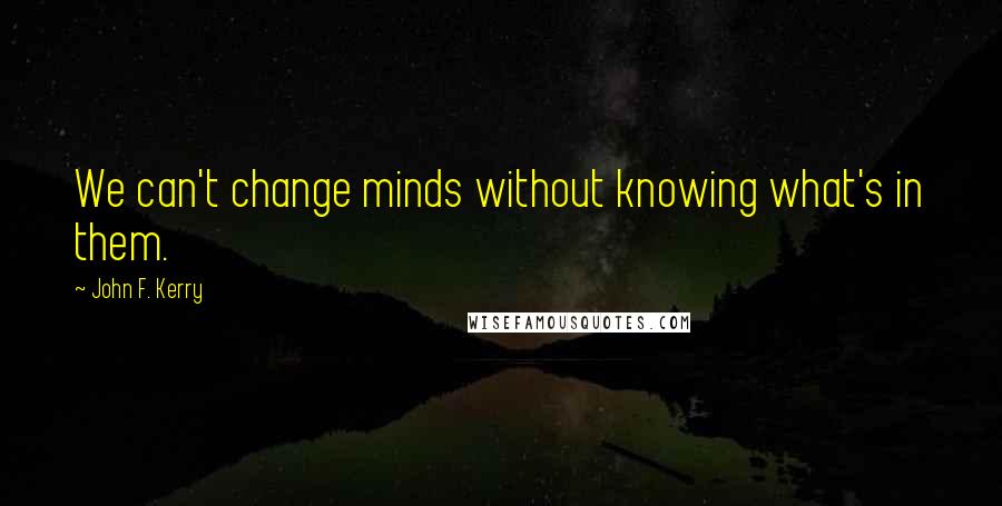 John F. Kerry Quotes: We can't change minds without knowing what's in them.