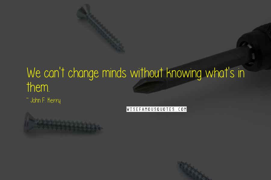 John F. Kerry Quotes: We can't change minds without knowing what's in them.