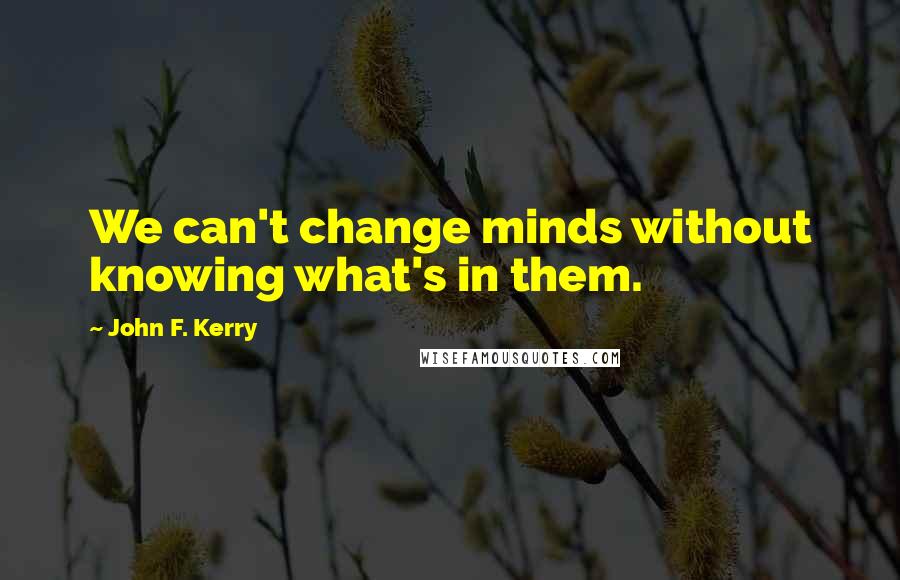 John F. Kerry Quotes: We can't change minds without knowing what's in them.