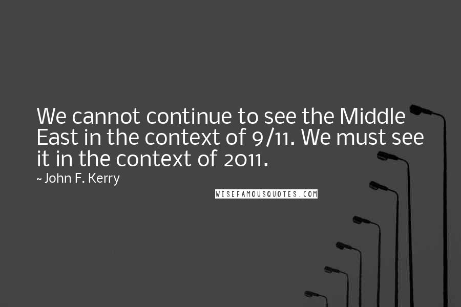 John F. Kerry Quotes: We cannot continue to see the Middle East in the context of 9/11. We must see it in the context of 2011.