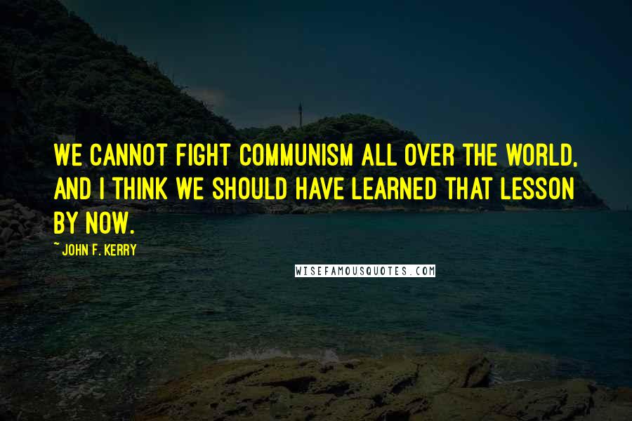 John F. Kerry Quotes: We cannot fight communism all over the world, and I think we should have learned that lesson by now.