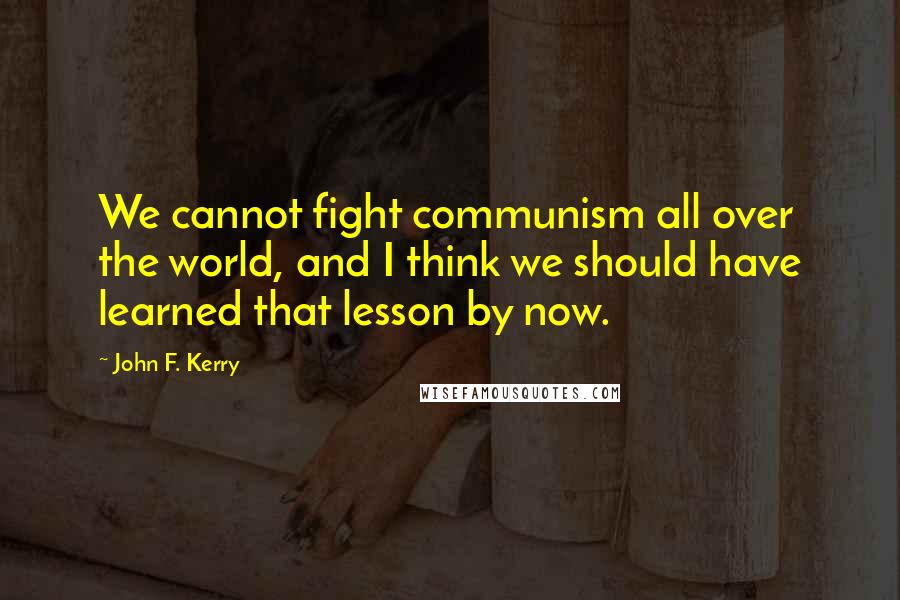 John F. Kerry Quotes: We cannot fight communism all over the world, and I think we should have learned that lesson by now.