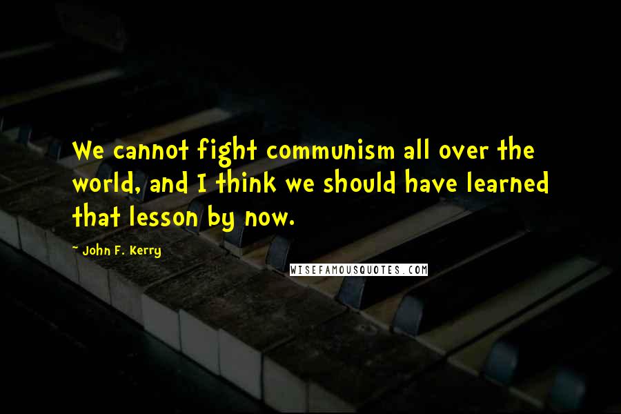 John F. Kerry Quotes: We cannot fight communism all over the world, and I think we should have learned that lesson by now.