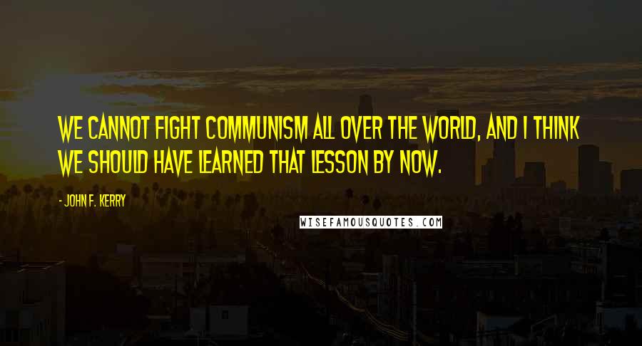 John F. Kerry Quotes: We cannot fight communism all over the world, and I think we should have learned that lesson by now.