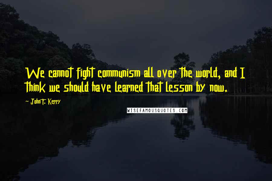 John F. Kerry Quotes: We cannot fight communism all over the world, and I think we should have learned that lesson by now.