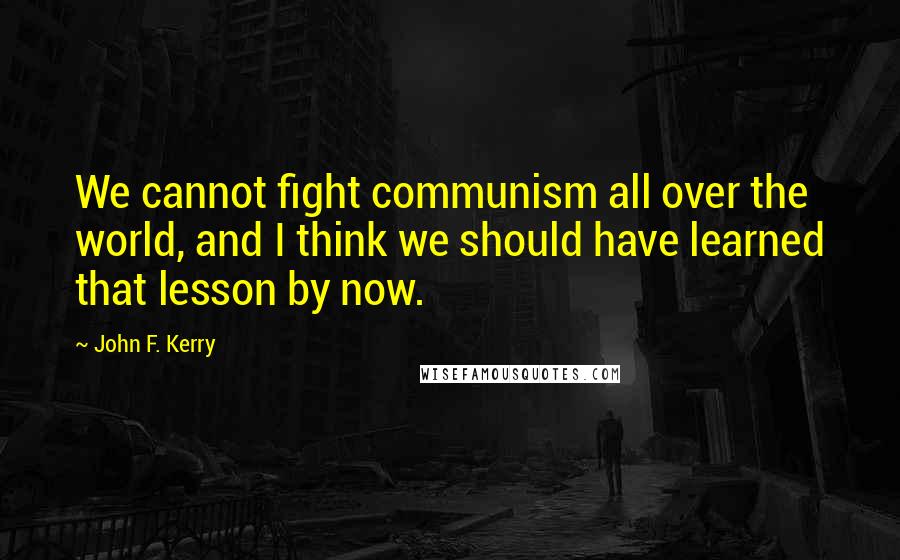 John F. Kerry Quotes: We cannot fight communism all over the world, and I think we should have learned that lesson by now.