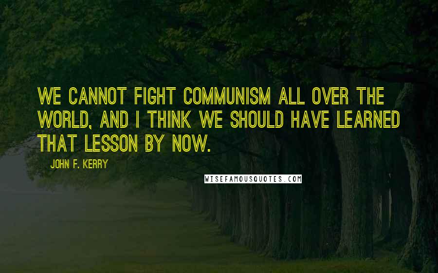 John F. Kerry Quotes: We cannot fight communism all over the world, and I think we should have learned that lesson by now.