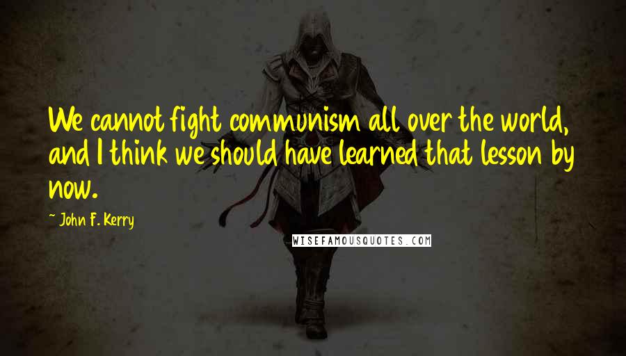 John F. Kerry Quotes: We cannot fight communism all over the world, and I think we should have learned that lesson by now.