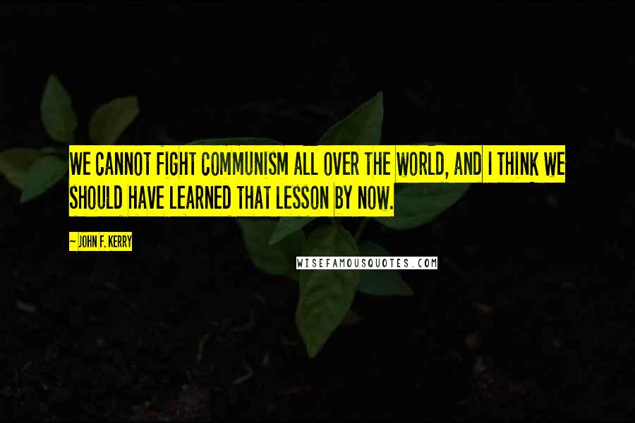 John F. Kerry Quotes: We cannot fight communism all over the world, and I think we should have learned that lesson by now.