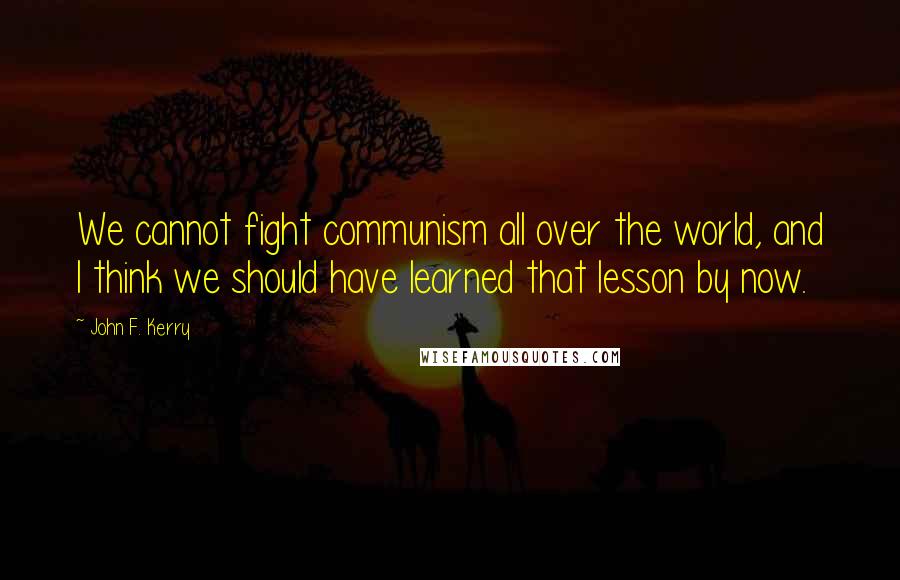 John F. Kerry Quotes: We cannot fight communism all over the world, and I think we should have learned that lesson by now.