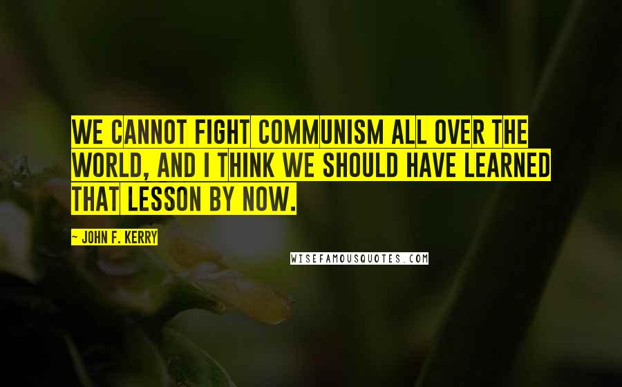 John F. Kerry Quotes: We cannot fight communism all over the world, and I think we should have learned that lesson by now.