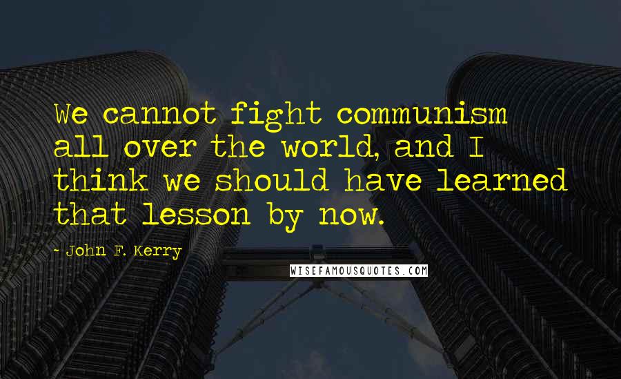 John F. Kerry Quotes: We cannot fight communism all over the world, and I think we should have learned that lesson by now.