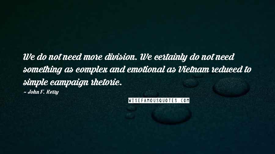 John F. Kerry Quotes: We do not need more division. We certainly do not need something as complex and emotional as Vietnam reduced to simple campaign rhetoric.
