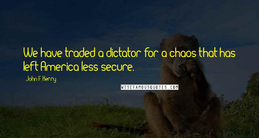 John F. Kerry Quotes: We have traded a dictator for a chaos that has left America less secure.