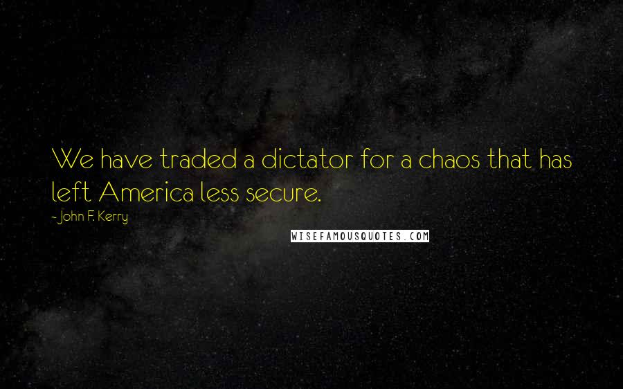 John F. Kerry Quotes: We have traded a dictator for a chaos that has left America less secure.