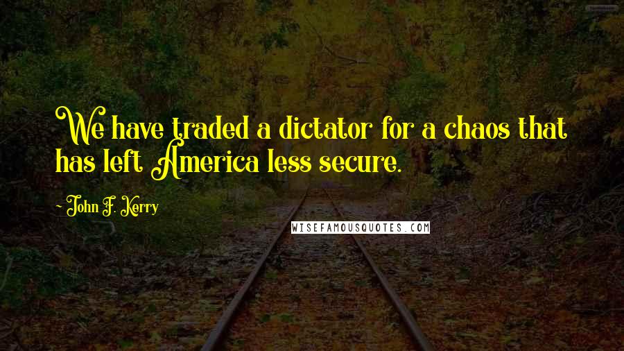 John F. Kerry Quotes: We have traded a dictator for a chaos that has left America less secure.