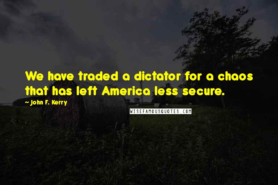 John F. Kerry Quotes: We have traded a dictator for a chaos that has left America less secure.