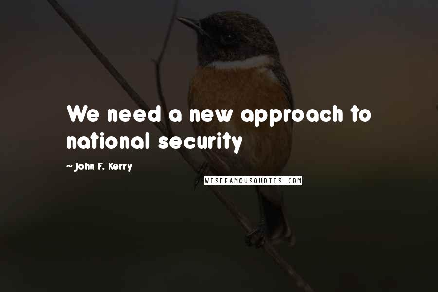 John F. Kerry Quotes: We need a new approach to national security