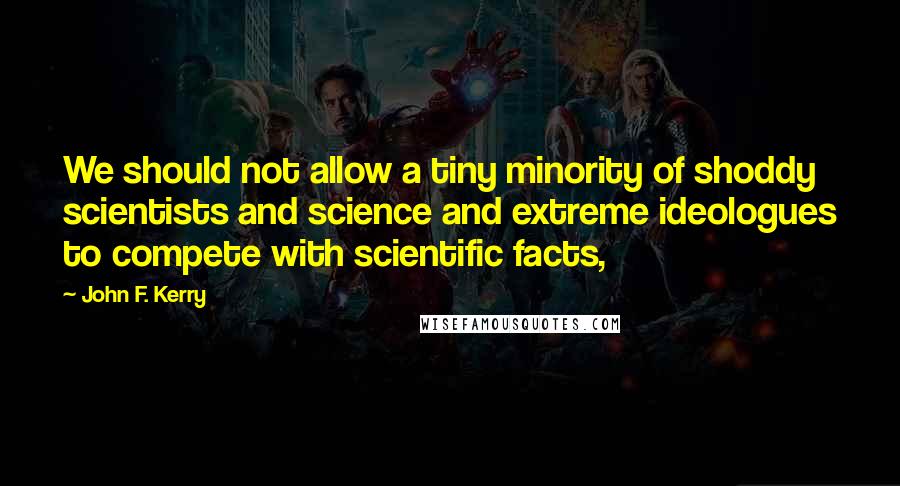 John F. Kerry Quotes: We should not allow a tiny minority of shoddy scientists and science and extreme ideologues to compete with scientific facts,