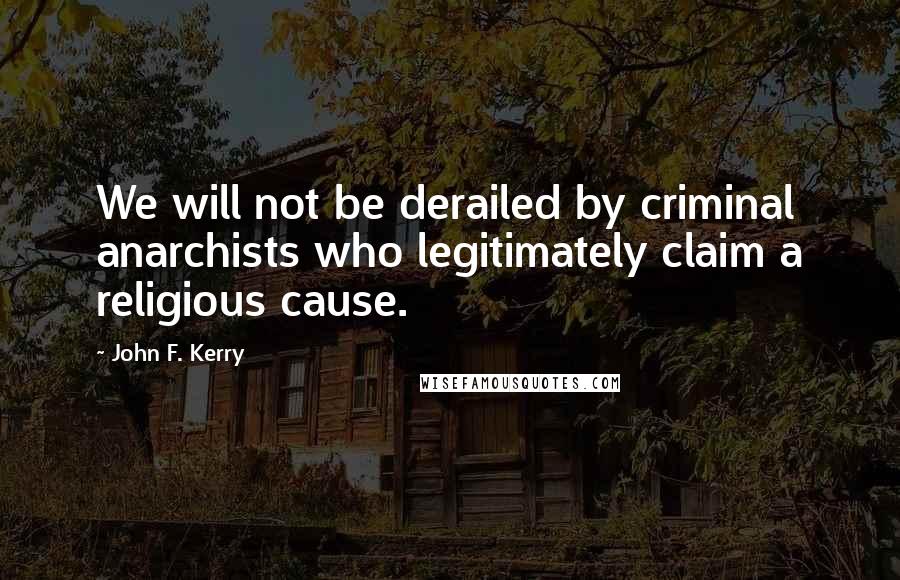 John F. Kerry Quotes: We will not be derailed by criminal anarchists who legitimately claim a religious cause.