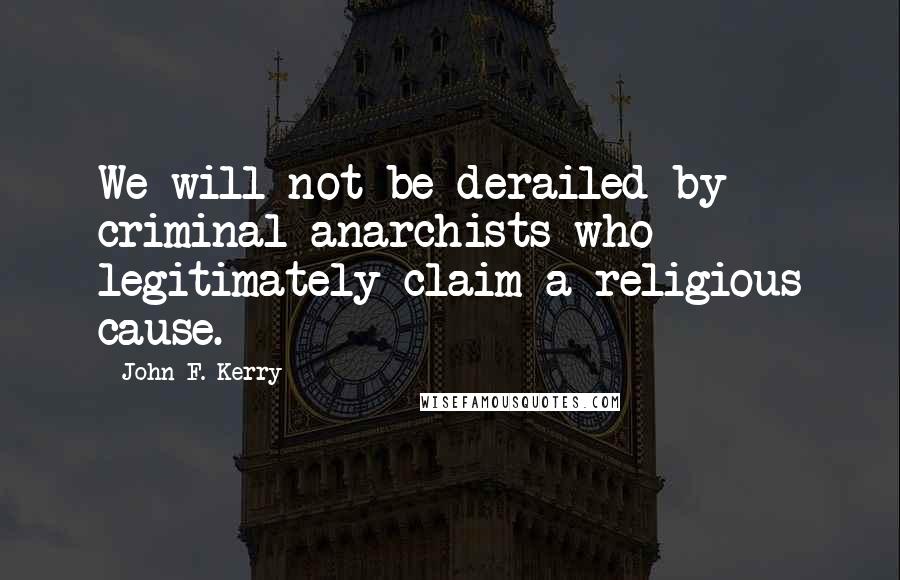 John F. Kerry Quotes: We will not be derailed by criminal anarchists who legitimately claim a religious cause.