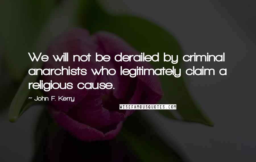 John F. Kerry Quotes: We will not be derailed by criminal anarchists who legitimately claim a religious cause.