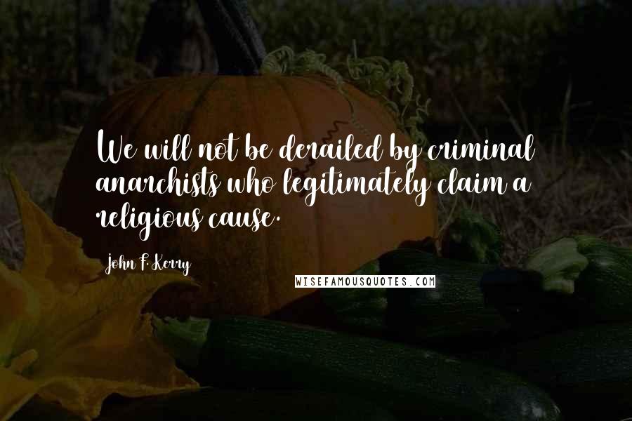 John F. Kerry Quotes: We will not be derailed by criminal anarchists who legitimately claim a religious cause.