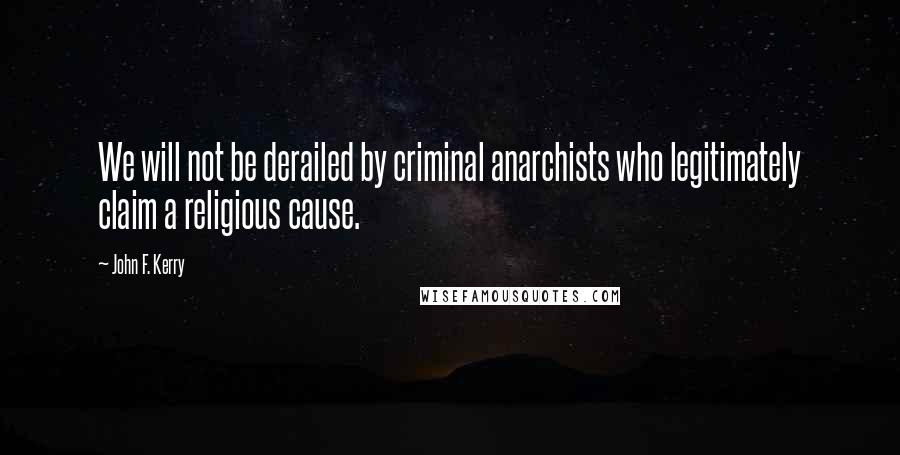 John F. Kerry Quotes: We will not be derailed by criminal anarchists who legitimately claim a religious cause.
