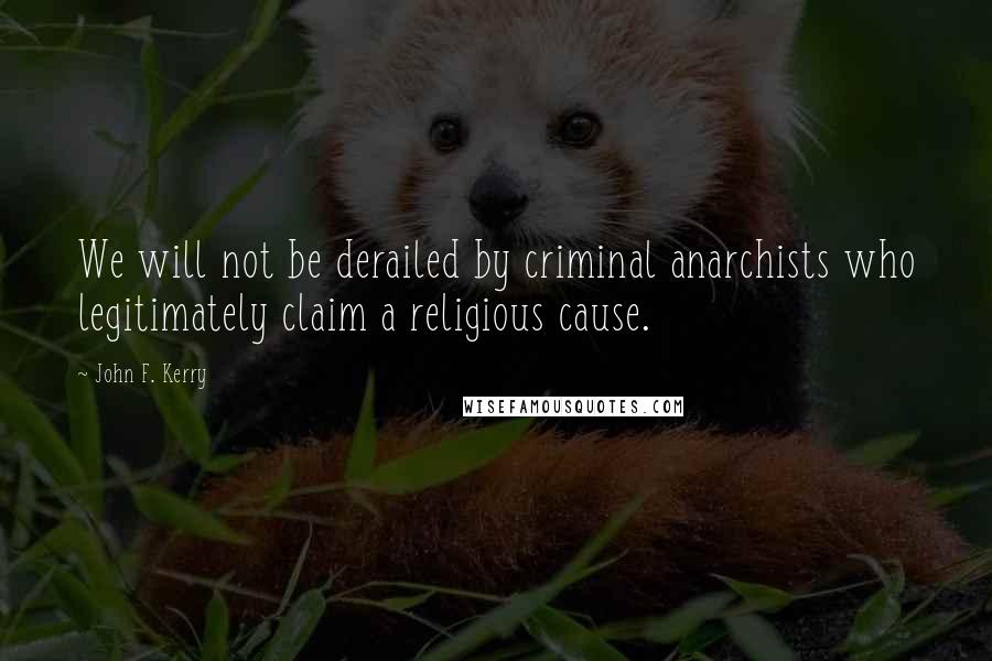 John F. Kerry Quotes: We will not be derailed by criminal anarchists who legitimately claim a religious cause.