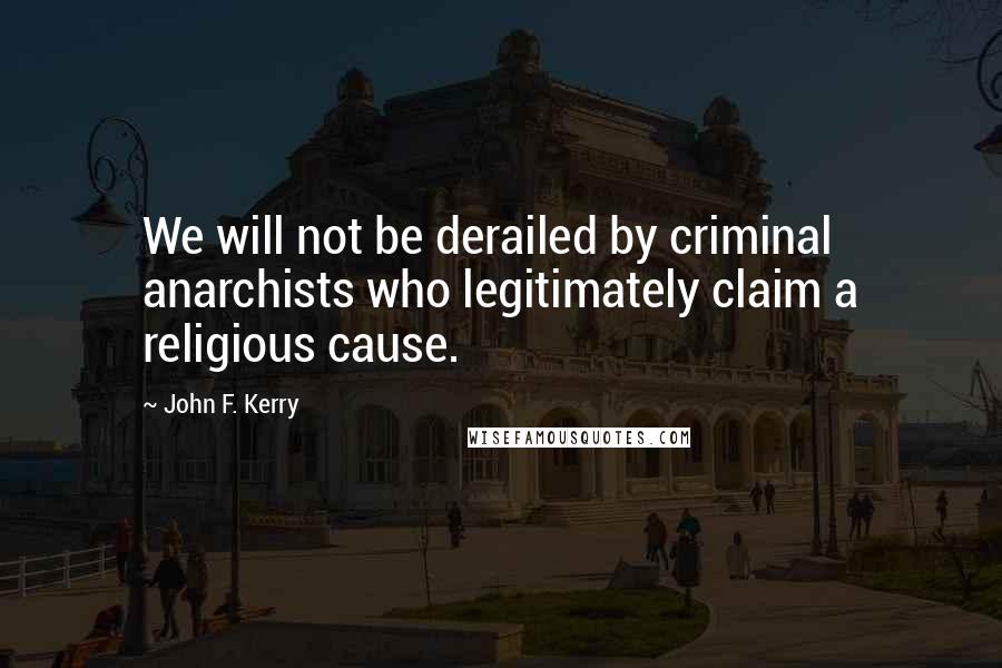John F. Kerry Quotes: We will not be derailed by criminal anarchists who legitimately claim a religious cause.