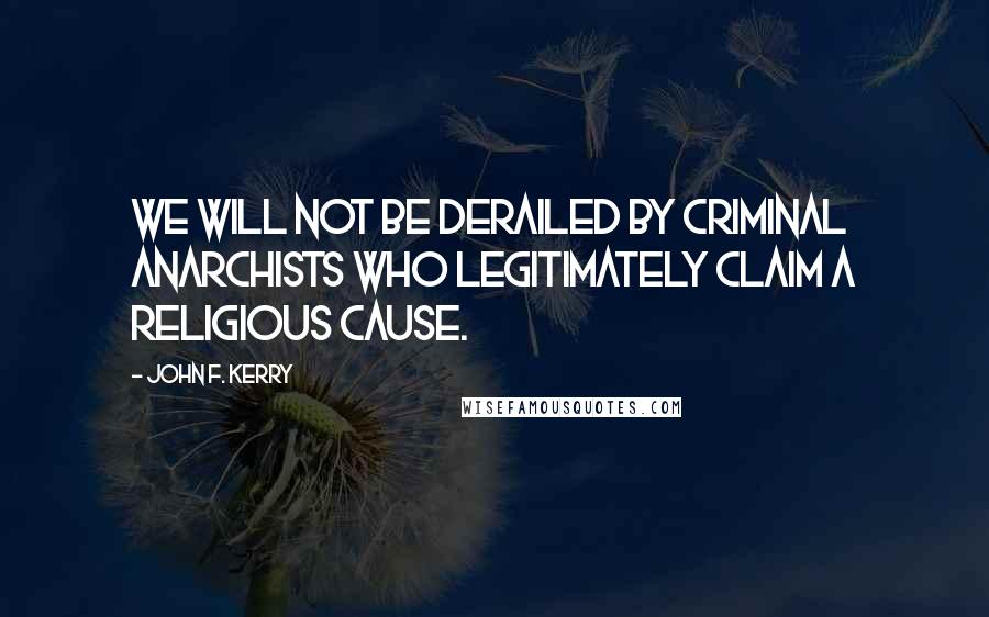 John F. Kerry Quotes: We will not be derailed by criminal anarchists who legitimately claim a religious cause.