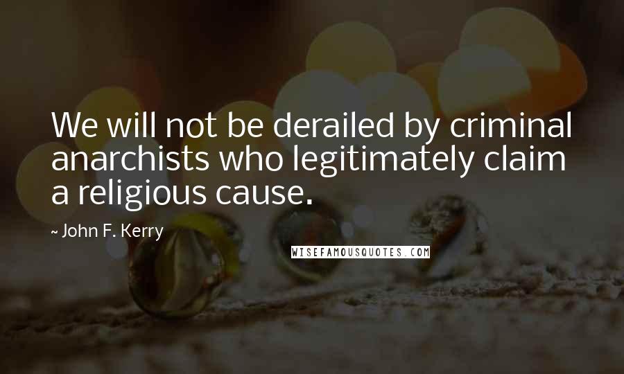 John F. Kerry Quotes: We will not be derailed by criminal anarchists who legitimately claim a religious cause.