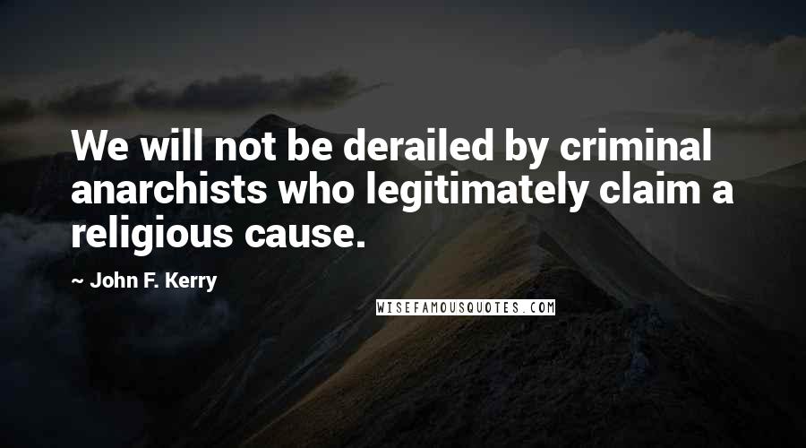 John F. Kerry Quotes: We will not be derailed by criminal anarchists who legitimately claim a religious cause.