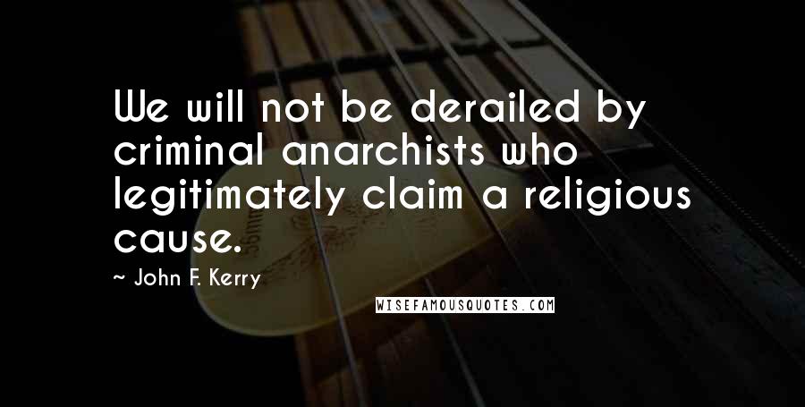 John F. Kerry Quotes: We will not be derailed by criminal anarchists who legitimately claim a religious cause.