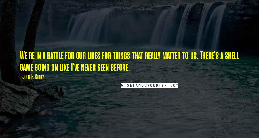 John F. Kerry Quotes: We're in a battle for our lives for things that really matter to us. There's a shell game going on like I've never seen before.