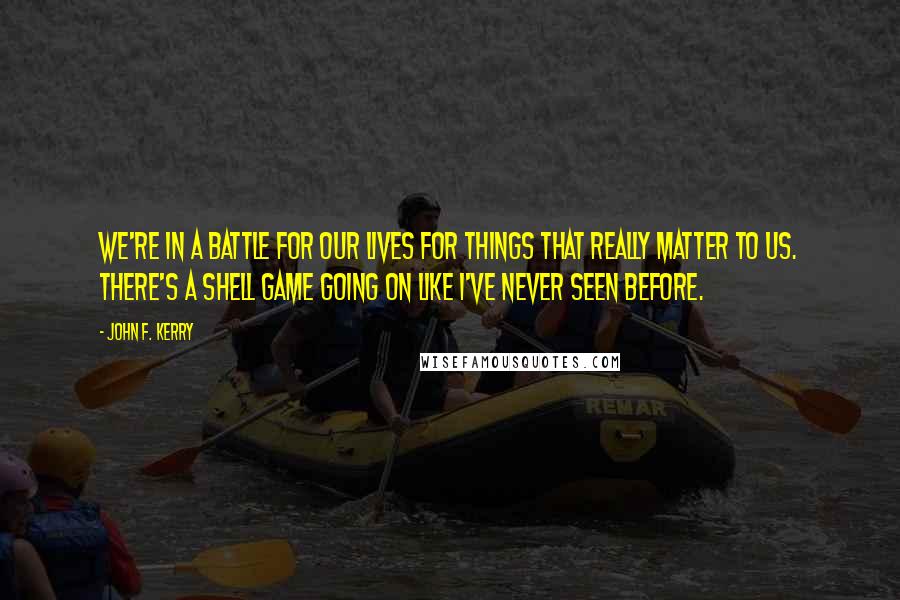 John F. Kerry Quotes: We're in a battle for our lives for things that really matter to us. There's a shell game going on like I've never seen before.