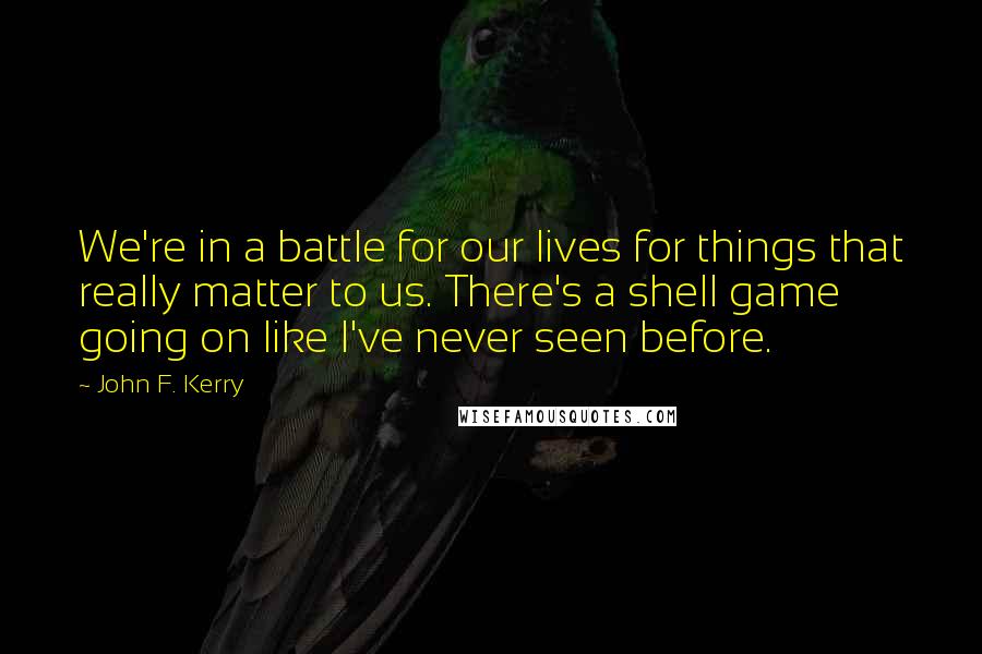 John F. Kerry Quotes: We're in a battle for our lives for things that really matter to us. There's a shell game going on like I've never seen before.