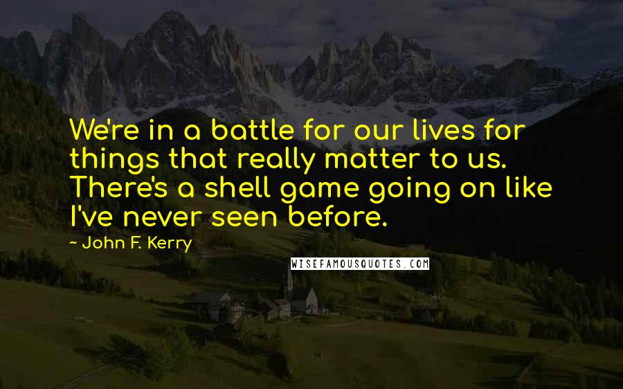 John F. Kerry Quotes: We're in a battle for our lives for things that really matter to us. There's a shell game going on like I've never seen before.
