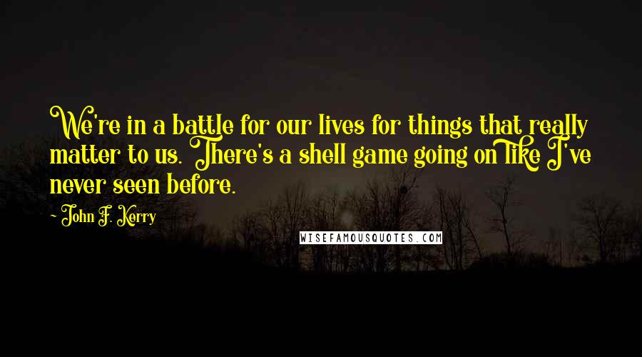 John F. Kerry Quotes: We're in a battle for our lives for things that really matter to us. There's a shell game going on like I've never seen before.